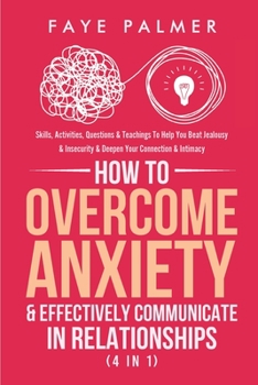Paperback How To Overcome Anxiety & Effectively Communicate In Relationships (4 in 1): Skills, Activities, Questions & Teachings To Help You Beat Jealousy & Ins Book