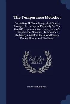 Paperback The Temperance Melodist: Consisting Of Glees, Songs, And Pieces, Arranged And Adapted Expressly For The Use Of 'temperance Watchmen, ' 'sons Of Book