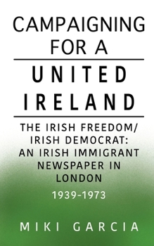 Paperback Campaigning for a United Ireland: The Irish Freedom/Irish Democrat: An Irish immigrant newspaper in London 1939-1973 Book