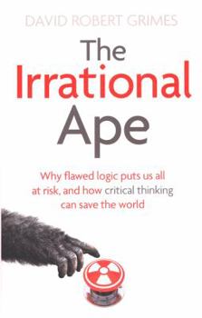 The Irrational Ape: Why Flawed Logic Puts us all at Risk and How Critical Thinking Can Save the World