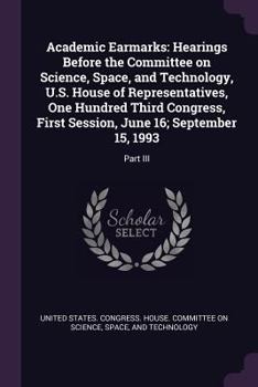 Academic Earmarks: Hearings Before the Committee on Science, Space, and Technology, U.S. House of Representatives, One Hundred Third Congress, First Session, June 16; September 15, 1993: Part III