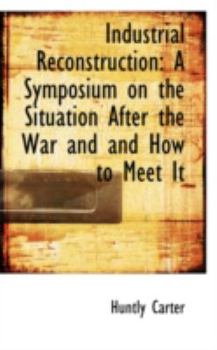 Industrial Reconstruction : A Symposium on the Situation after the War and and How to Meet It