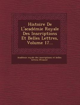 Paperback Histoire de L'Academie Royale Des Inscriptions Et Belles Lettres, Volume 17... [French] Book