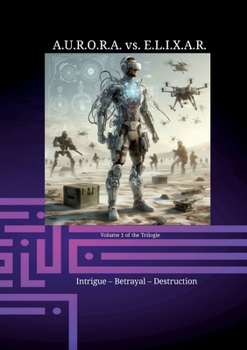 A.U.R.O.R.A. vs. E.L.I.X.A.R. Intrigue - Betrayal - Destruction: A novel trilogy in a class of its own