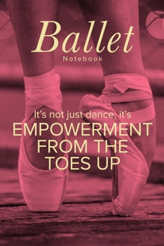 Ballet Notebook It's not Just Dance It's Empowerment From The Toes Up: Blank Lined Gift Journal For Girls & Dance Teachers