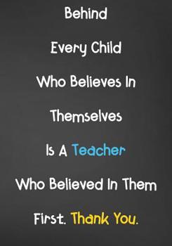 Behind Every Child Who Believes In Themselves Is A Teacher Who Believed In Them First. Thank You.: Blank Lined Journal For Teachers Appreciation Day Gifts Notebook