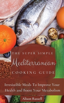 Hardcover The Super Simple Mediterranean Cooking Guide: Irresistible Meals To Improve Your Health and Boost Your Metabolism Book