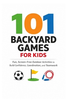 101 Backyard Games For Kids: Fun, Screen-Free Outdoor Activities to Build Confidence, Coordination, and Teamwork (101 Families)