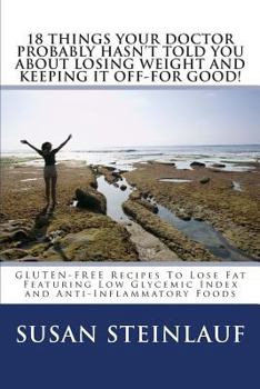 Paperback 18 Things Your Doctor Probably Hasn't Told You about Losing Weight and Keeping It Off-For Good!: Gluten-Free Recipes to Lose Fat Featuring Low Glycemi Book