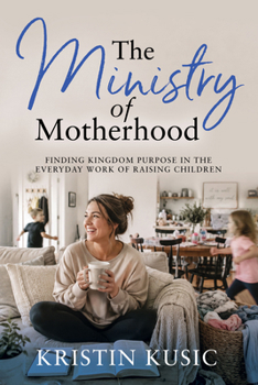 The Ministry of Motherhood: Finding Kingdom Purpose in the Everyday Work of Raising Children