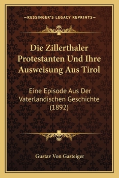 Die Zillerthaler Protesten, Und Ihre Ausqeisung Aus Tirol: Eine Episode Aus Der Vaterlandischen Gesc
