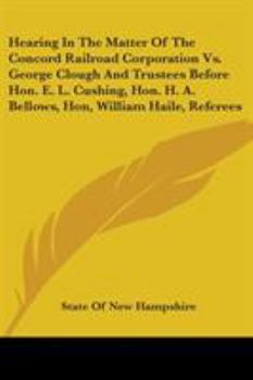 Paperback Hearing In The Matter Of The Concord Railroad Corporation Vs. George Clough And Trustees Before Hon. E. L. Cushing, Hon. H. A. Bellows, Hon, William H Book
