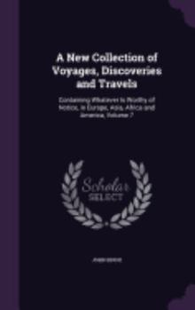 Hardcover A New Collection of Voyages, Discoveries and Travels: Containing Whatever Is Worthy of Notice, in Europe, Asia, Africa and America, Volume 7 Book