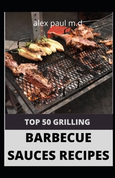 Paperback Top 50 Grilling Barbecue Sauces Recipes: Top 50 Delicious and Mouthwatering Grilling Barbecue Recipes For Your Whole Family Book