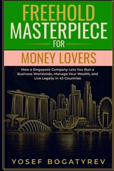 Freehold Masterpiece For Money Lovers: How a Singapore Company Lets You Run a Business Worldwide, Manage Your Wealth, and Live Legally in 43 Countries