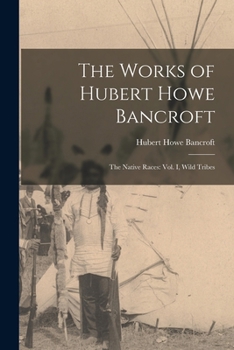 The Works of Hubert Howe Bancroft: The Native Races: vol. I, Wild Tribes