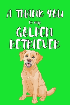 A Thank You To My Golden Retriver: Perfect Gratitude Journal For All Dog Owner To Cultivate Happiness