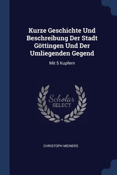 Paperback Kurze Geschichte Und Beschreibung Der Stadt Göttingen Und Der Umliegenden Gegend: Mit 5 Kupfern Book