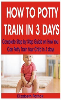 Paperback How to Potty Train in 3 Days: Complete Step by Step Guide on How You Can Potty Train Your Child in 3 days Book