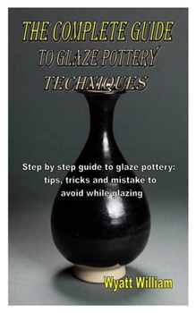 Paperback The Complete Guide to Glaze Pottery Techniques: Step by step guide to glaze pottery: tips, tricks and mistake to avoid while glazing Book