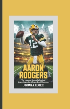 Aaron Rodgers: The Inspiring Story of a Football Legend and Super Bowl Champion (Football Biography Books for Kids)