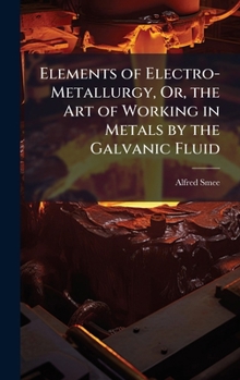 Hardcover Elements of Electro-Metallurgy, Or, the Art of Working in Metals by the Galvanic Fluid Book