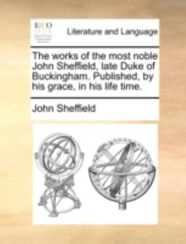 Paperback The works of the most noble John Sheffield, late Duke of Buckingham. Published, by his grace, in his life time. Book