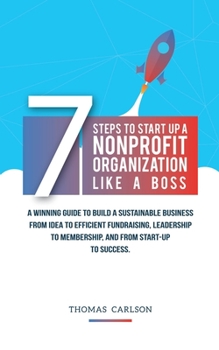 Paperback 7 Steps to Start Up a Nonprofit Organization Like a Boss: A Winning Guide to Build a Sustainable Business from Idea to Efficient Fundraising, Leadersh Book