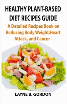 HEALTHY PLANT-BASED DIET RECIPES GUIDE: A Detailed Recipes Guide on Reducing Body Weight, Heart Attack, and Cancer