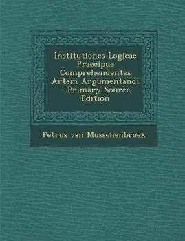 Paperback Institutiones Logicae Praecipue Comprehendentes Artem Argumentandi - Primary Source Edition [Italian] Book