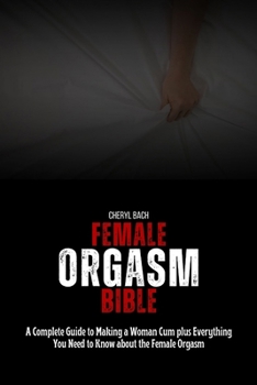 Female Orgasm Bible: A Complete Guide to Making a Woman Cum plus Everything You Need to Know about the Female Orgasm