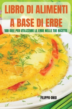 Paperback Libro Di Alimenti a Base Di Erbe: 100 Idee Per Utilizzare Le Erbe Nelle Tue Ricette [Italian] Book