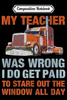 Composition Notebook: Mens My Teacher Was Wrong Funny Trucker Big Rig Truck Driver Gift  Journal/Notebook Blank Lined Ruled 6x9 100 Pages