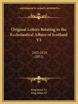 Original Letters Relating to the Ecclesiastical Affairs of Scotland: 1603-1614