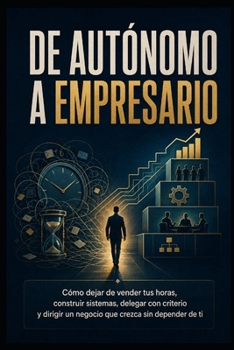 De Autónomo a Empresario: Cómo dejar de vender tus horas, construir sistemas, delegar con criterio y dirigir un negocio que crezca sin depender de ti (Spanish Edition)