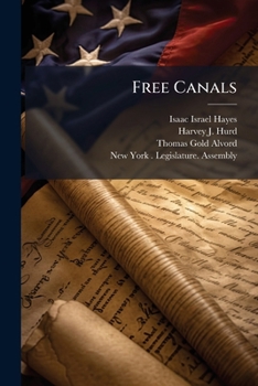 Free Canals: Speeches Of Hon. Isaac I. Hayes, Of New York, Hon. Harvey J. Hurd, Of Erie, Hon. Thomas G. Alvord, Of Onondaga: Delivered In Assembly, Upon The Resolutions Of Mr. Hayes, Proposing To Amen