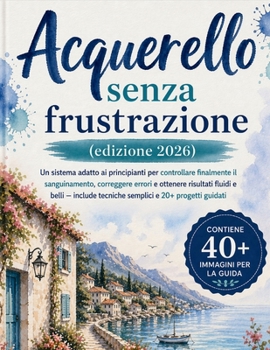 Acquerello senza frustrazione (edizione 2026): Un sistema adatto ai principianti per controllare finalmente il sanguinamento, correggere errori e ... e 20+ progetti guidati (Italian Edition)