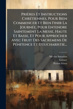 Prières Et Instructions Chrétiennes, Pour Bien Commencer Et Bien Finir La Journée, Pour Entendre Saintement La Messe, Haute Et Basse, Et Pour ... Et D'eucharistie...