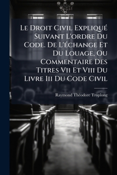 Paperback Le Droit Civil Expliqué Suivant L'ordre Du Code. De L'échange Et Du Louage, Ou Commentaire Des Titres Vii Et Viii Du Livre Iii Du Code Civil: Ouvrage [French] Book