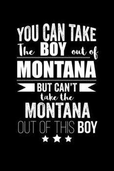 Can take Boy out of Montana but can't take the Montana out of this boy Pride Proud Patriotic 120 pages 6 x 9 Notebook: Blank Journal for those Patriotic about their country of origin