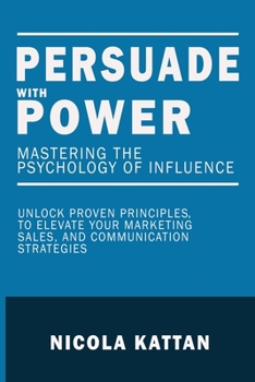 Paperback Persuade with Power: Mastering the Psychology of Influence - Unlock Proven Principles to Elevate Your Marketing, Sales, and Communication S Book