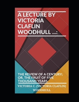 A lecture by Victoria Claflin Woodhull ...: The review of a century; or, the fruit of five thousand years