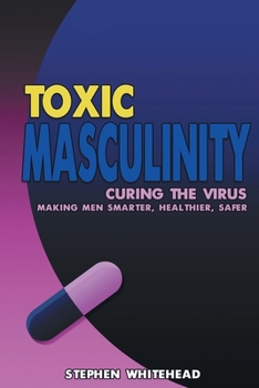 Paperback Toxic Masculinity: Curing the Virus: Making Men Smarter, Healthier, Safer Book