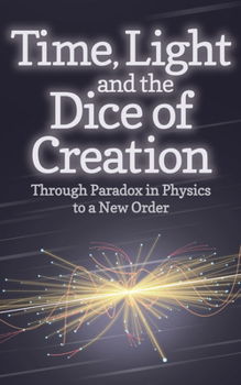 Paperback Time, Light and the Dice of Creation: Through Paradox in Physics to a New Order Book