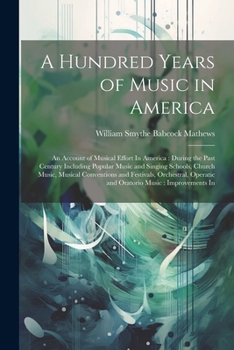 Paperback A Hundred Years of Music in America: An Account of Musical Effort In America: During the Past Century Including Popular Music and Singing Schools, Chu Book