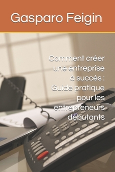 Paperback Comment créer une entreprise à succès: Guide pratique pour les entrepreneurs débutants [French] Book