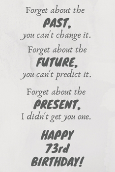 Forget about the past, you can't change it. Forget about the future, you can't predict it. Forget about the present, I didn't get you one. Happy 73rd Birthday!: Funny 73rd Birthday Card Quote Journal 