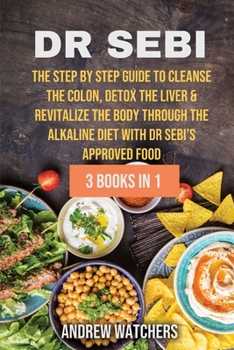 Dr. Sebi: 3 BOOKS IN 1: The Step by Step Guide to Cleanse the Colon, Detox the Liver & Revitalize the Body through The Alkaline Diet with Dr Sebi's Approved Food
