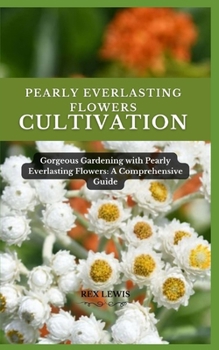PEARLY EVERLASTING FLOWER CULTIVATION: Gorgeous Gardening with Pearly Everlasting Flowers: A Comprehensive Guide