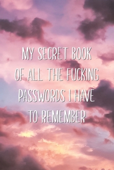My Secret Book of all the Fucking Passwords I Have to Remember: Cool Aesthetic Password Organizer with a Hilarious Saying Joke Keep Passwords Safe Journal